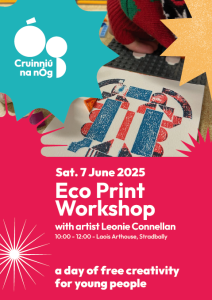 Poster describing Eco Print Workshop with artist Leonie Connellan. It includes images of a print using lego to create a relief print image. The Cruinniu na nOg logo is included.